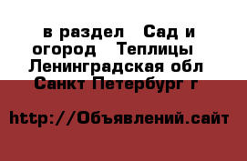  в раздел : Сад и огород » Теплицы . Ленинградская обл.,Санкт-Петербург г.